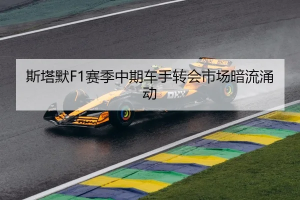 斯塔默F1赛季中期车手转会市场暗流涌动