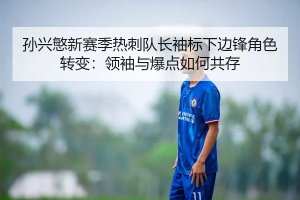 孙兴慜新赛季热刺队长袖标下边锋角色转变：领袖与爆点如何共存