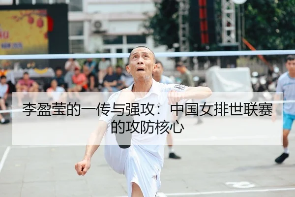 李盈莹的一传与强攻：中国女排世联赛的攻防核心