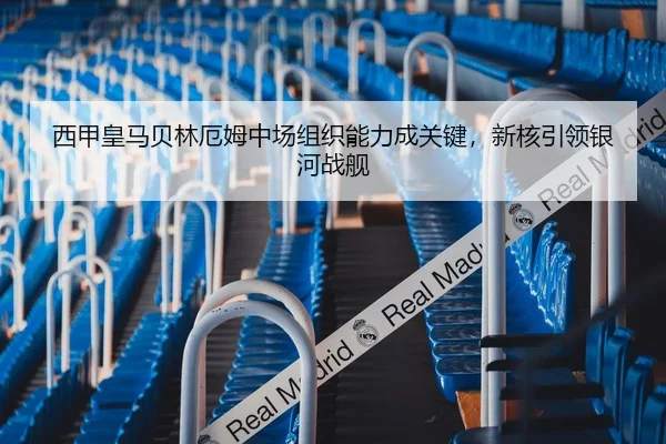 西甲皇马贝林厄姆中场组织能力成关键，新核引领银河战舰