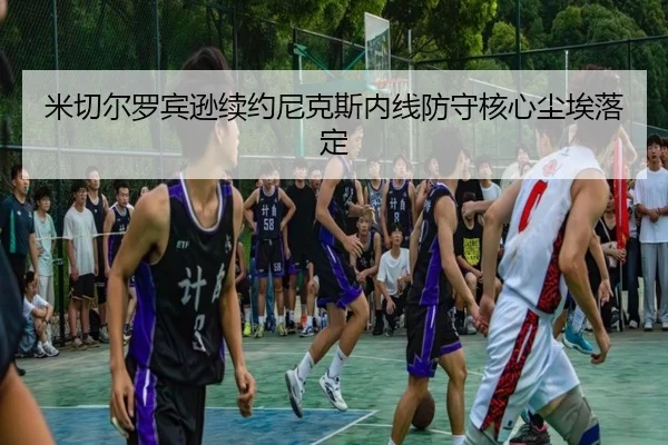 米切尔罗宾逊续约尼克斯内线防守核心尘埃落定