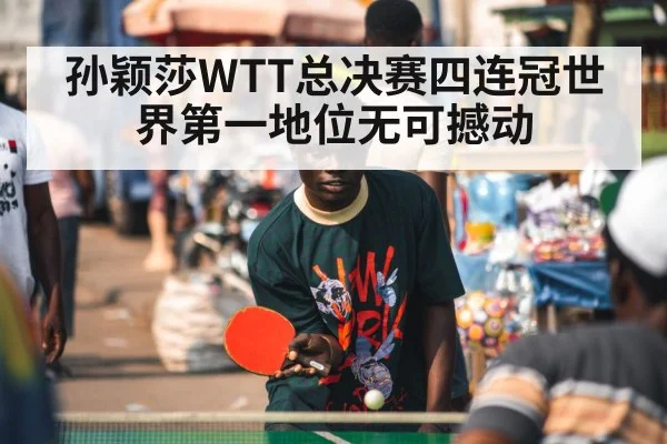 孙颖莎WTT总决赛四连冠世界第一地位无可撼动