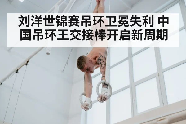刘洋世锦赛吊环卫冕失利 中国吊环王交接棒开启新周期