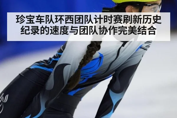 珍宝车队环西团队计时赛刷新历史纪录的速度与团队协作完美结合