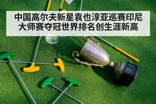 中国高尔夫新星袁也淳亚巡赛印尼大师赛夺冠世界排名创生涯新高