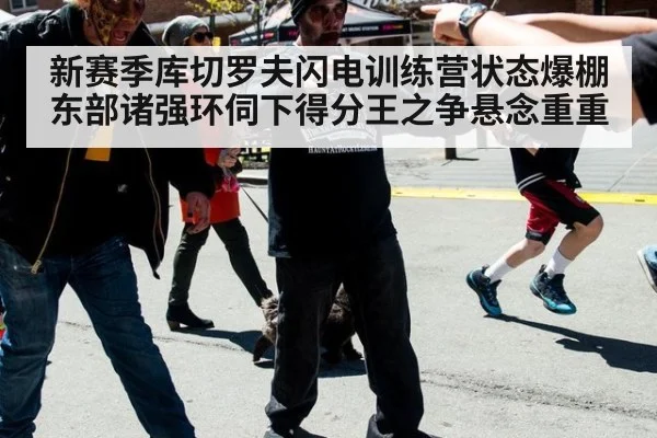 新赛季库切罗夫闪电训练营状态爆棚 东部诸强环伺下得分王之争悬念重重