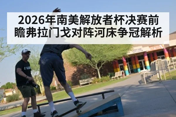 2026年南美解放者杯决赛前瞻弗拉门戈对阵河床争冠解析