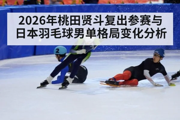 2026年桃田贤斗复出参赛与日本羽毛球男单格局变化分析