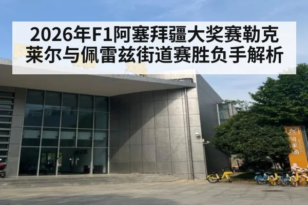 2026年F1阿塞拜疆大奖赛勒克莱尔与佩雷兹街道赛胜负手解析