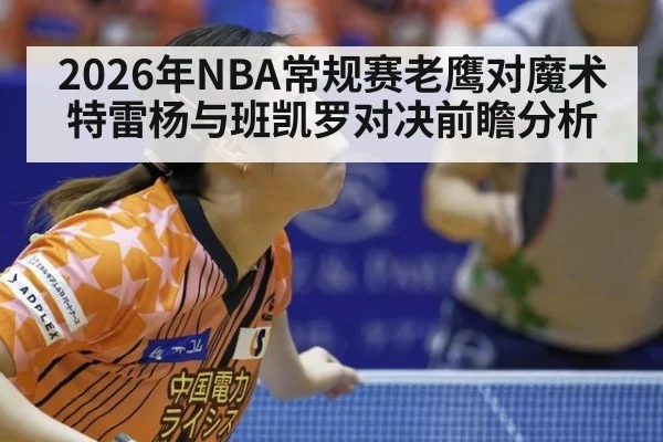 2026年NBA常规赛老鹰对魔术 特雷杨与班凯罗对决前瞻分析